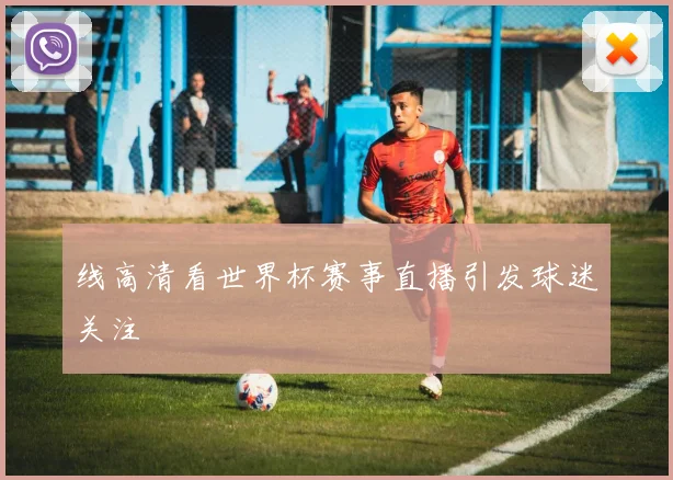 线高清看世界杯赛事直播引发球迷关注