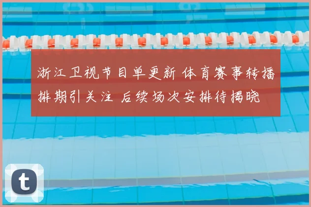 浙江卫视节目单更新 体育赛事转播排期引关注 后续场次安排待揭晓