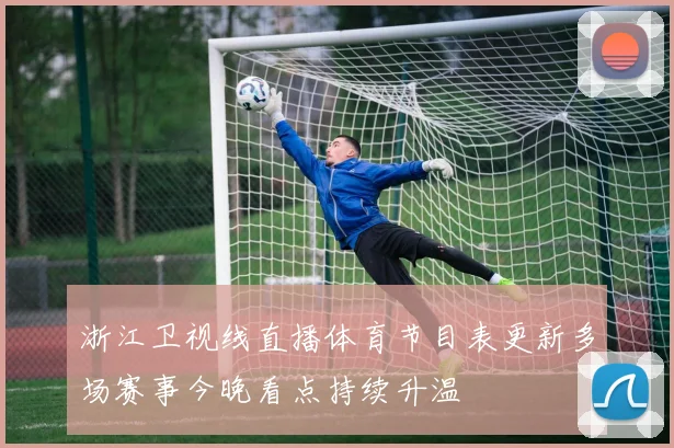 浙江卫视线直播体育节目表更新多场赛事今晚看点持续升温